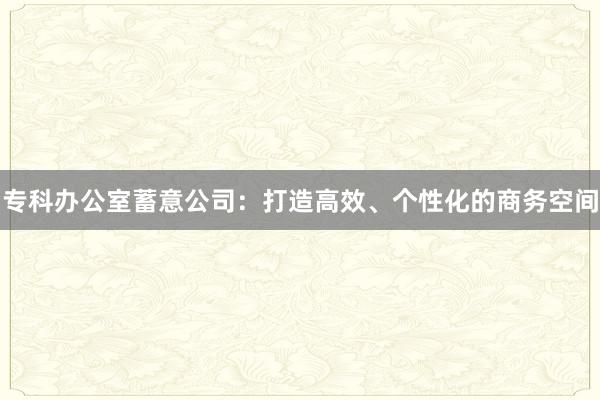 专科办公室蓄意公司：打造高效、个性化的商务空间