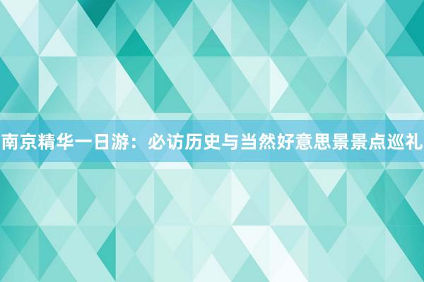 南京精华一日游：必访历史与当然好意思景景点巡礼